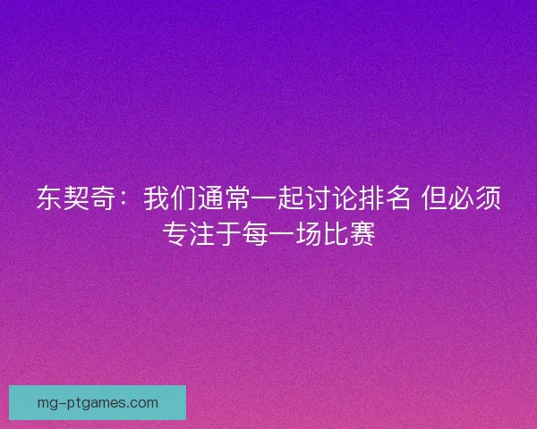 东契奇：我们通常一起讨论排名 但必须专注于每一场比赛